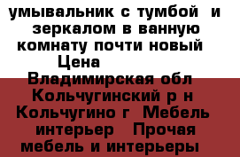 умывальник с тумбой  и зеркалом в ванную комнату почти новый › Цена ­ 14500.. - Владимирская обл., Кольчугинский р-н, Кольчугино г. Мебель, интерьер » Прочая мебель и интерьеры   